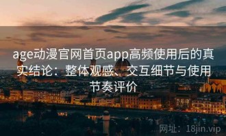 age动漫官网首页app高频使用后的真实结论：整体观感、交互细节与使用节奏评价