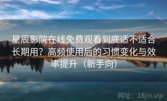 星辰影院在线免费观看到底适不适合长期用？高频使用后的习惯变化与效率提升（新手向）