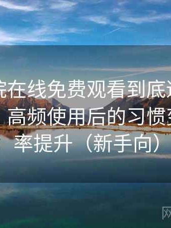 星辰影院在线免费观看到底适不适合长期用？高频使用后的习惯变化与效率提升（新手向）