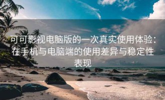 可可影视电脑版的一次真实使用体验：在手机与电脑端的使用差异与稳定性表现