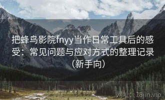 把蜂鸟影院fnyy当作日常工具后的感受：常见问题与应对方式的整理记录（新手向）