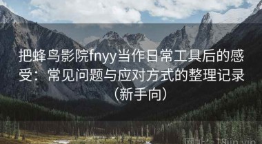 把蜂鸟影院fnyy当作日常工具后的感受：常见问题与应对方式的整理记录（新手向）