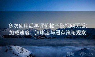 多次使用后再评价柚子影视网页版：加载速度、清晰度与缓存策略观察