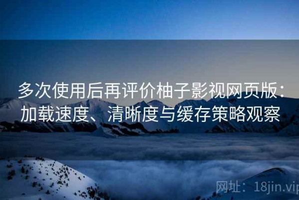 多次使用后再评价柚子影视网页版：加载速度、清晰度与缓存策略观察