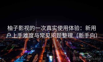 柚子影视的一次真实使用体验：新用户上手难度与常见问题整理（新手向）