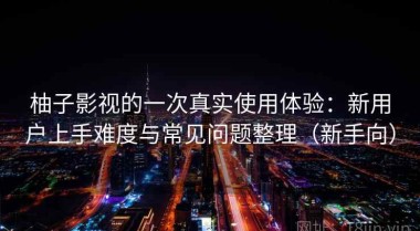 柚子影视的一次真实使用体验：新用户上手难度与常见问题整理（新手向）