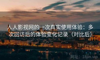 人人影视网的一次真实使用体验：多次回访后的体验变化记录（对比后）