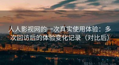人人影视网的一次真实使用体验：多次回访后的体验变化记录（对比后）