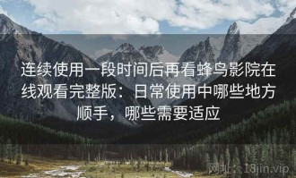连续使用一段时间后再看蜂鸟影院在线观看完整版：日常使用中哪些地方顺手，哪些需要适应