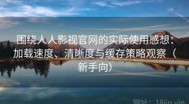 围绕人人影视官网的实际使用感想：加载速度、清晰度与缓存策略观察（新手向）
