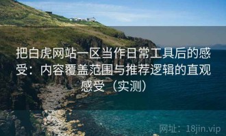 把白虎网站一区当作日常工具后的感受：内容覆盖范围与推荐逻辑的直观感受（实测）