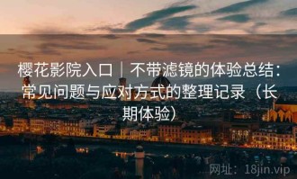 樱花影院入口｜不带滤镜的体验总结：常见问题与应对方式的整理记录（长期体验）