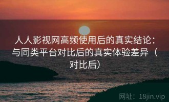 人人影视网高频使用后的真实结论：与同类平台对比后的真实体验差异（对比后）
