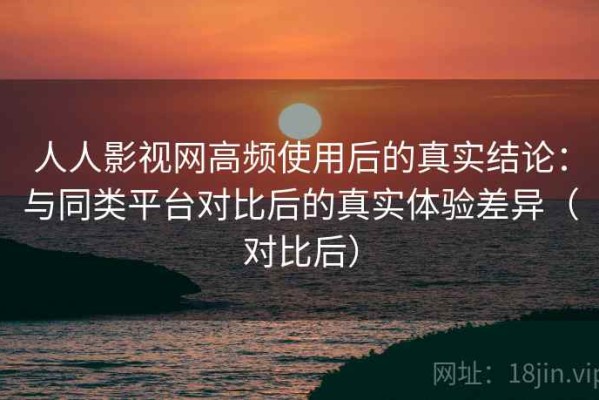 人人影视网高频使用后的真实结论：与同类平台对比后的真实体验差异（对比后）