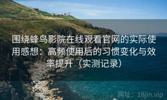 围绕蜂鸟影院在线观看官网的实际使用感想：高频使用后的习惯变化与效率提升（实测记录）