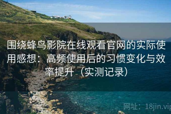 围绕蜂鸟影院在线观看官网的实际使用感想：高频使用后的习惯变化与效率提升（实测记录）