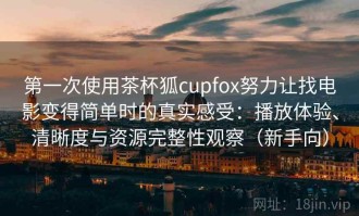 第一次使用茶杯狐cupfox努力让找电影变得简单时的真实感受：播放体验、清晰度与资源完整性观察（新手向）