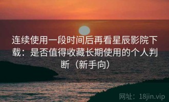连续使用一段时间后再看星辰影院下载：是否值得收藏长期使用的个人判断（新手向）