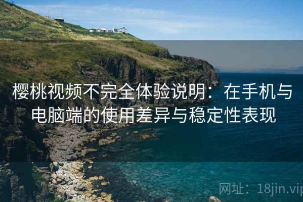 樱桃视频不完全体验说明：在手机与电脑端的使用差异与稳定性表现