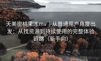 天美密桃果冻mv｜从普通用户角度出发：从找资源到持续使用的完整体验链路（新手向）