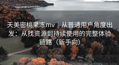 天美密桃果冻mv｜从普通用户角度出发：从找资源到持续使用的完整体验链路（新手向）