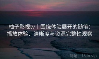 柚子影视tv｜围绕体验展开的随笔：播放体验、清晰度与资源完整性观察