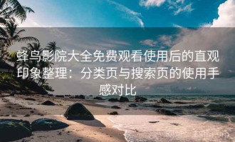 蜂鸟影院大全免费观看使用后的直观印象整理：分类页与搜索页的使用手感对比