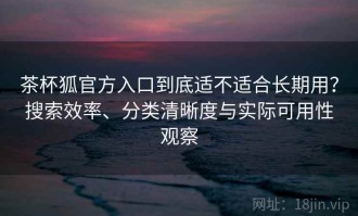 茶杯狐官方入口到底适不适合长期用？搜索效率、分类清晰度与实际可用性观察