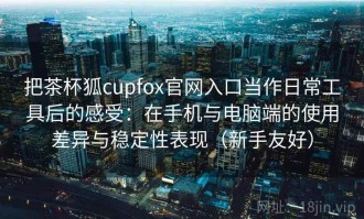 把茶杯狐cupfox官网入口当作日常工具后的感受：在手机与电脑端的使用差异与稳定性表现（新手友好）