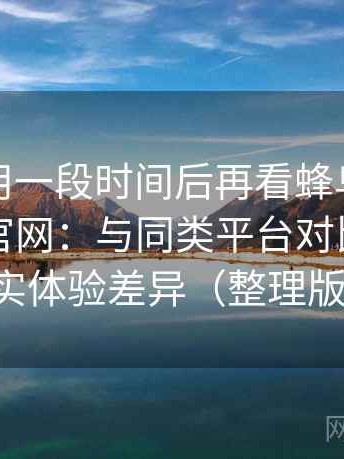 连续使用一段时间后再看蜂鸟影院在线观看官网：与同类平台对比后的真实体验差异（整理版）