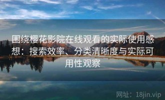 围绕樱花影院在线观看的实际使用感想：搜索效率、分类清晰度与实际可用性观察