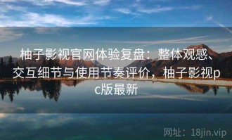 柚子影视官网体验复盘：整体观感、交互细节与使用节奏评价，柚子影视pc版最新