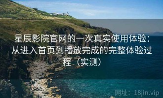 星辰影院官网的一次真实使用体验：从进入首页到播放完成的完整体验过程（实测）