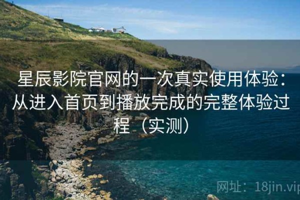 星辰影院官网的一次真实使用体验：从进入首页到播放完成的完整体验过程（实测）