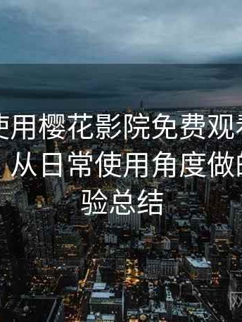 第一次使用樱花影院免费观看时的真实感受：从日常使用角度做的综合体验总结