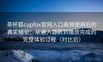 茶杯狐cupfox官网入口高频使用后的真实结论：从进入首页到播放完成的完整体验过程（对比后）