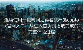 连续使用一段时间后再看茶杯狐cupfox官网入口：从进入首页到播放完成的完整体验过程
