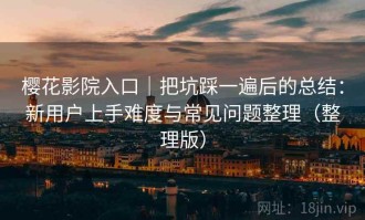 樱花影院入口｜把坑踩一遍后的总结：新用户上手难度与常见问题整理（整理版）