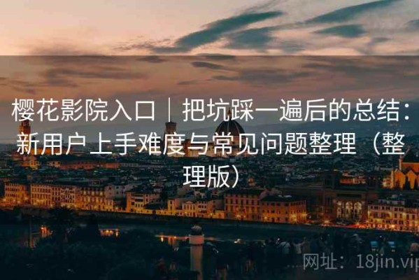 樱花影院入口｜把坑踩一遍后的总结：新用户上手难度与常见问题整理（整理版）