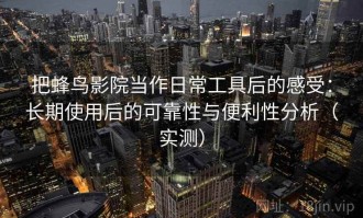 把蜂鸟影院当作日常工具后的感受：长期使用后的可靠性与便利性分析（实测）