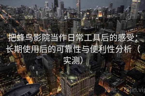 把蜂鸟影院当作日常工具后的感受：长期使用后的可靠性与便利性分析（实测）