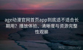 age动漫官网首页app到底适不适合长期用？播放体验、清晰度与资源完整性观察
