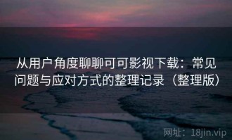 从用户角度聊聊可可影视下载：常见问题与应对方式的整理记录（整理版）