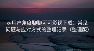 从用户角度聊聊可可影视下载：常见问题与应对方式的整理记录（整理版）