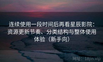 连续使用一段时间后再看星辰影院：资源更新节奏、分类结构与整体使用体验（新手向）