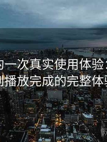 黑料网的一次真实使用体验：从进入首页到播放完成的完整体验过程