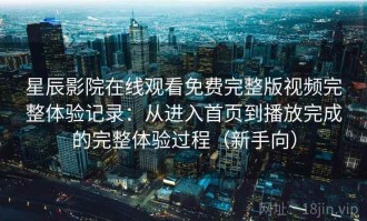 星辰影院在线观看免费完整版视频完整体验记录：从进入首页到播放完成的完整体验过程（新手向）