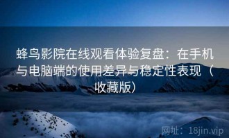 蜂鸟影院在线观看体验复盘：在手机与电脑端的使用差异与稳定性表现（收藏版）