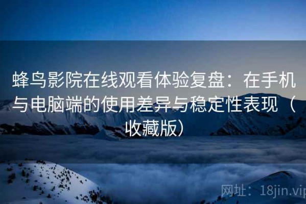 蜂鸟影院在线观看体验复盘：在手机与电脑端的使用差异与稳定性表现（收藏版）