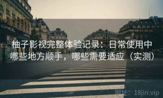 柚子影视完整体验记录：日常使用中哪些地方顺手，哪些需要适应（实测）
